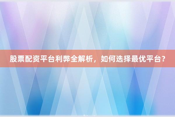 股票配资平台利弊全解析，如何选择最优平台？