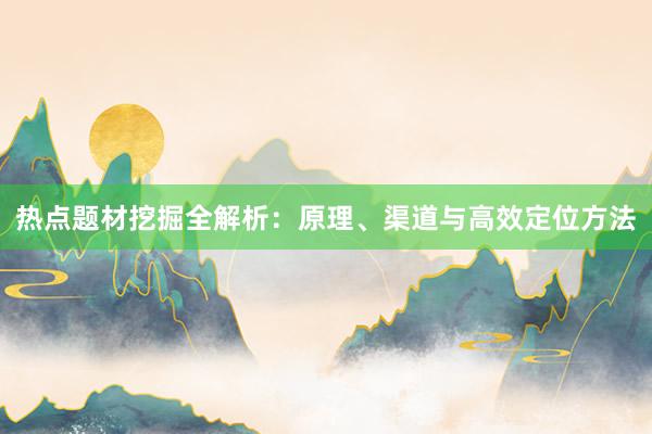 热点题材挖掘全解析：原理、渠道与高效定位方法