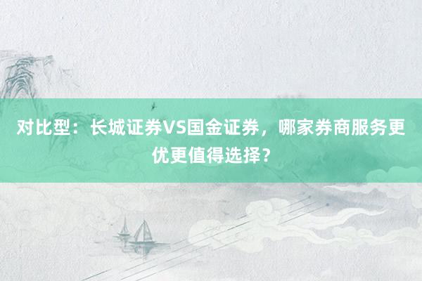 对比型：长城证券VS国金证券，哪家券商服务更优更值得选择？