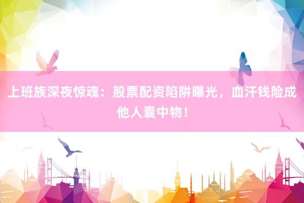 上班族深夜惊魂：股票配资陷阱曝光，血汗钱险成他人囊中物！