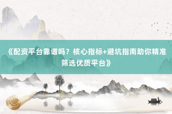 《配资平台靠谱吗？核心指标+避坑指南助你精准筛选优质平台》