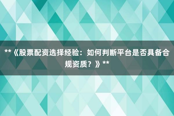 **《股票配资选择经验：如何判断平台是否具备合规资质？》**