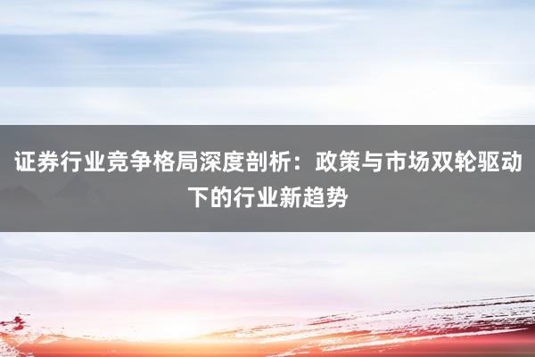证券行业竞争格局深度剖析：政策与市场双轮驱动下的行业新趋势