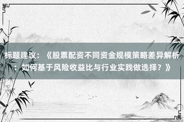 标题建议：《股票配资不同资金规模策略差异解析：如何基于风险收益比与行业实践做选择？》