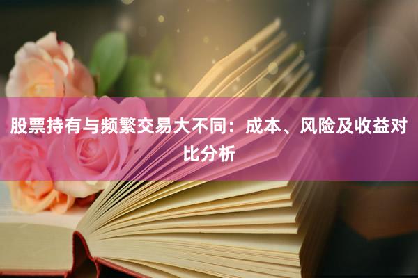 股票持有与频繁交易大不同：成本、风险及收益对比分析