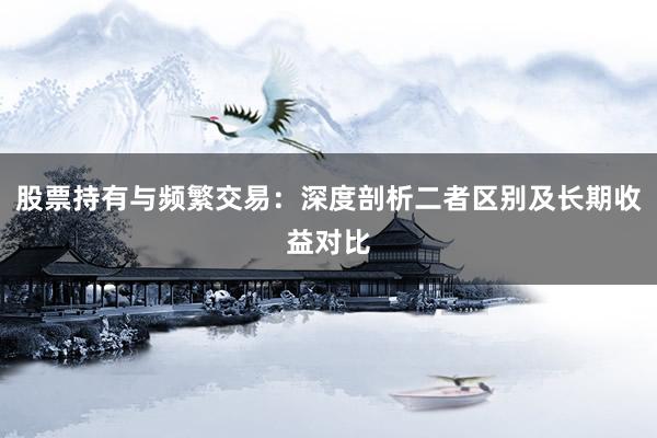股票持有与频繁交易：深度剖析二者区别及长期收益对比