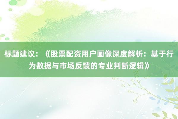 标题建议：《股票配资用户画像深度解析：基于行为数据与市场反馈的专业判断逻辑》