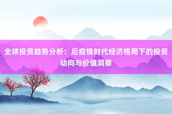 全球投资趋势分析：后疫情时代经济格局下的投资动向与价值洞察