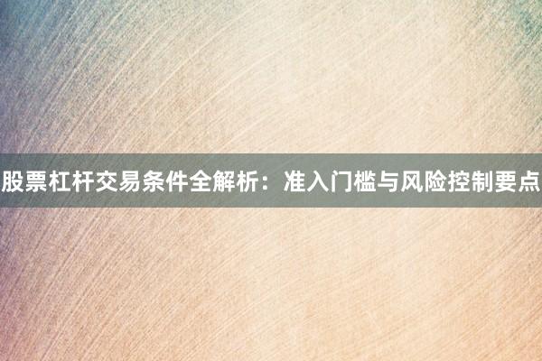 股票杠杆交易条件全解析：准入门槛与风险控制要点