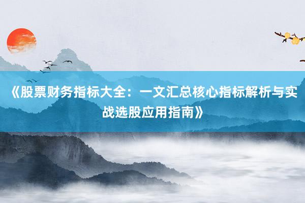 《股票财务指标大全：一文汇总核心指标解析与实战选股应用指南》