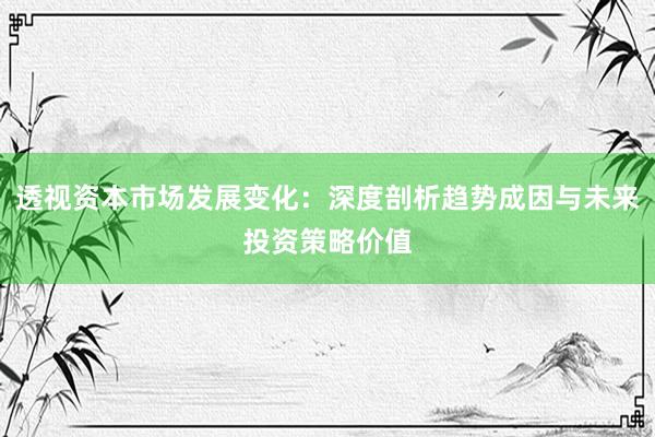 透视资本市场发展变化：深度剖析趋势成因与未来投资策略价值