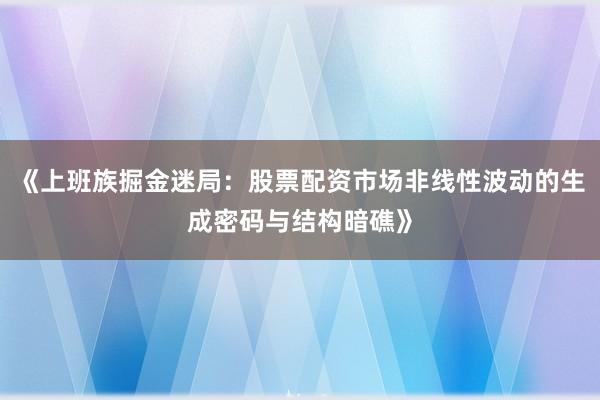 《上班族掘金迷局：股票配资市场非线性波动的生成密码与结构暗礁》