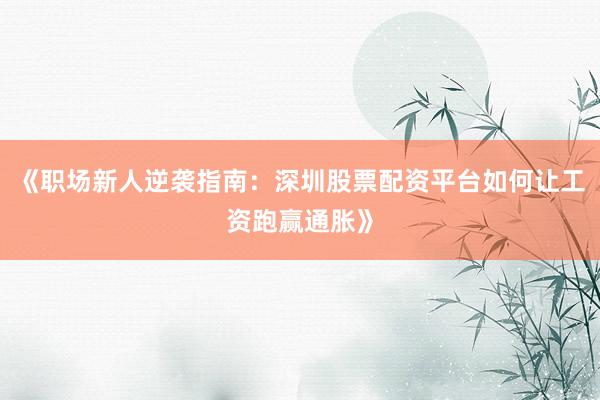 《职场新人逆袭指南：深圳股票配资平台如何让工资跑赢通胀》