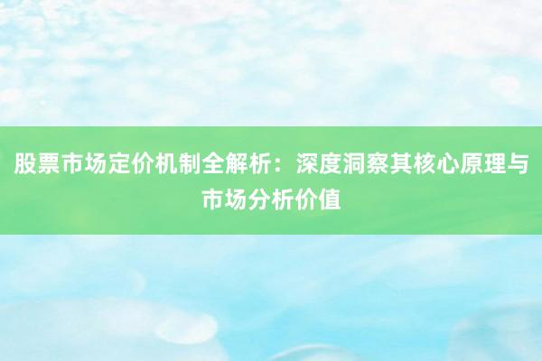股票市场定价机制全解析：深度洞察其核心原理与市场分析价值