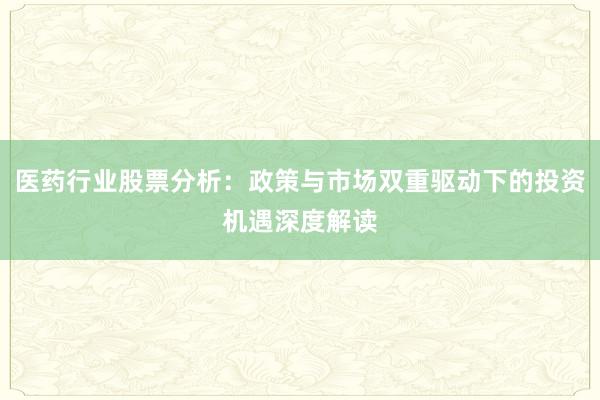 医药行业股票分析：政策与市场双重驱动下的投资机遇深度解读