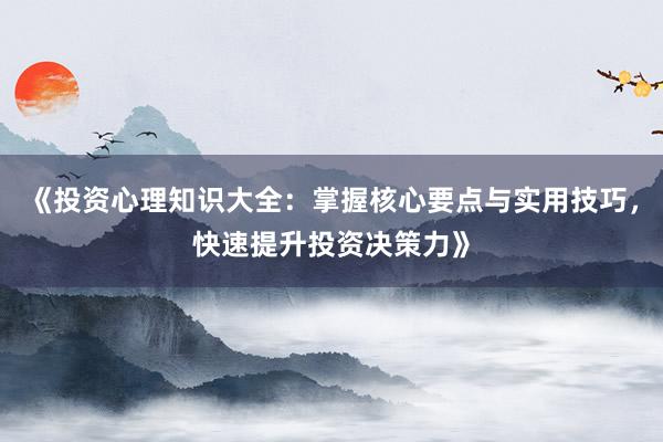 《投资心理知识大全：掌握核心要点与实用技巧，快速提升投资决策力》