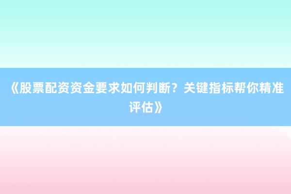 《股票配资资金要求如何判断？关键指标帮你精准评估》