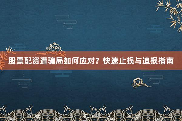 股票配资遭骗局如何应对？快速止损与追损指南