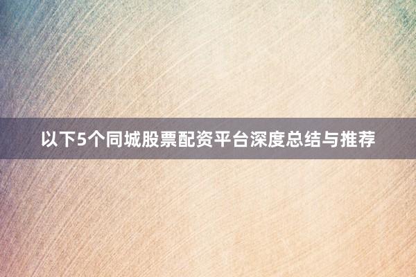 以下5个同城股票配资平台深度总结与推荐