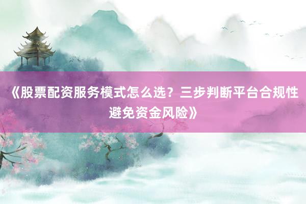 《股票配资服务模式怎么选？三步判断平台合规性避免资金风险》