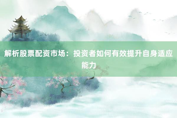 解析股票配资市场:投资者如何有效提升自身适应能力