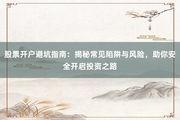 股票开户避坑指南：揭秘常见陷阱与风险，助你安全开启投资之路