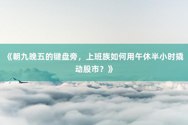 《朝九晚五的键盘旁，上班族如何用午休半小时撬动股市？》