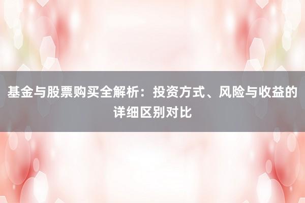 基金与股票购买全解析：投资方式、风险与收益的详细区别对比